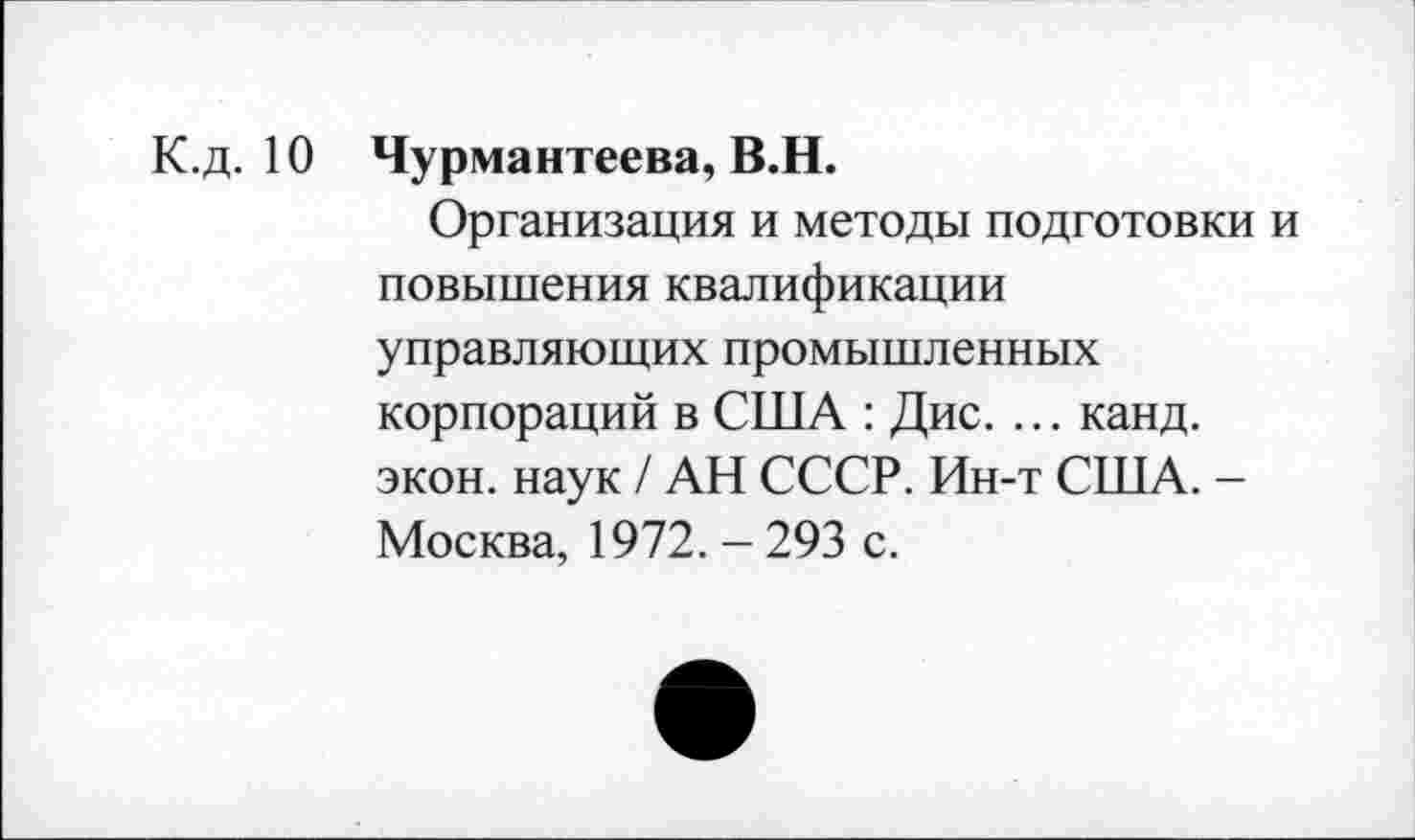 ﻿К.д. 10 Чурмантеева, В.Н.
Организация и методы подготовки и повышения квалификации управляющих промышленных корпораций в США : Дис. ... канд. экон, наук / АН СССР. Ин-т США. -Москва, 1972. - 293 с.